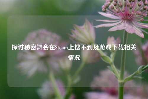 探讨秘密舞会在Steam上搜不到及游戏下载相关情况