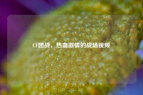 CF团战，热血激情的战场视频