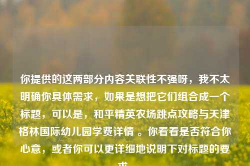 你提供的这两部分内容关联性不强呀，我不太明确你具体需求，如果是想把它们组合成一个标题，可以是，和平精英农场跳点攻略与天津格林国际幼儿园学费详情 。你看看是否符合你心意，或者你可以更详细地说明下对标题的要求。