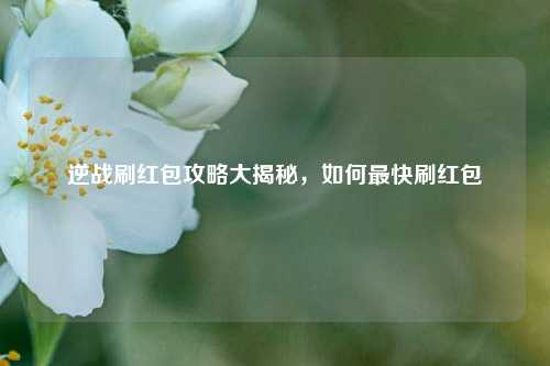 逆战刷红包攻略大揭秘,如何最快刷红包