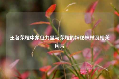 王者荣耀中象征力量与荣耀的神秘权杖及相关图片