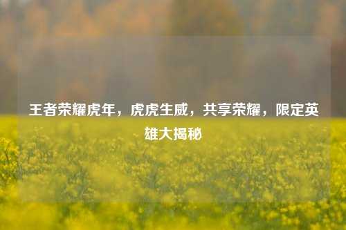 王者荣耀虎年，虎虎生威，共享荣耀，限定英雄大揭秘