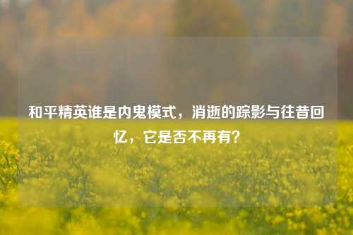 和平精英谁是内鬼模式，消逝的踪影与往昔回忆，它是否不再有？