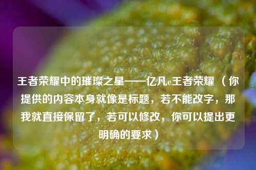 王者荣耀中的璀璨之星——亿凡e王者荣耀 (你提供的内容本身就像是标题,若不能改字,那我就直接保留了,若可以修改,你可以提出更明确的要求)