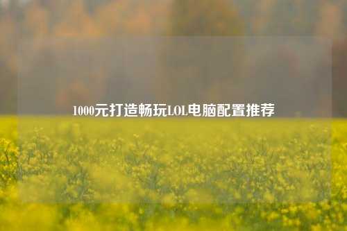 1000元打造畅玩LOL电脑配置推荐
