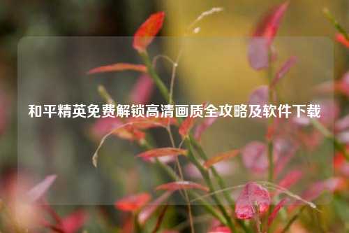 和平精英免费解锁高清画质全攻略及软件下载