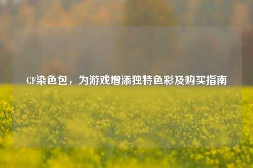 CF染色包,为游戏增添独特色彩及购买指南