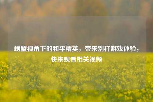 螃蟹视角下的和平精英,带来别样游戏体验,快来观看相关视频