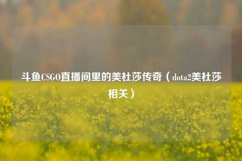 斗鱼CSGO直播间里的美杜莎传奇(dota2美杜莎相关)