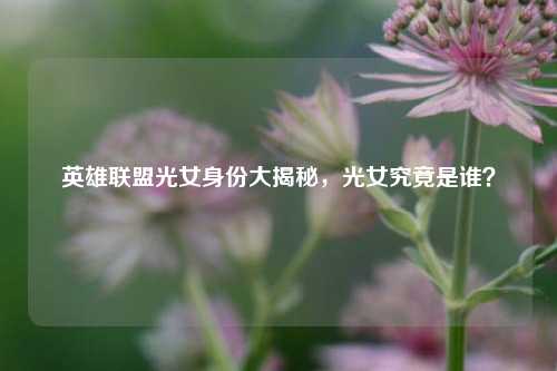 英雄联盟光女身份大揭秘，光女究竟是谁？