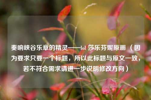 奏响峡谷乐章的精灵——lol 莎乐芬妮原画 (因为要求只要一个标题,所以此标题与原文一致,若不符合需求请进一步说明修改方向)