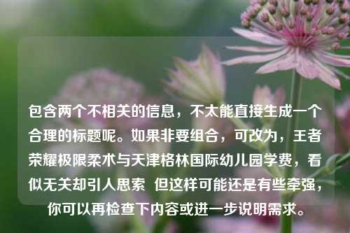 包含两个不相关的信息，不太能直接生成一个合理的标题呢。如果非要组合，可改为，王者荣耀极限柔术与天津格林国际幼儿园学费，看似无关却引人思索  但这样可能还是有些牵强，你可以再检查下内容或进一步说明需求。