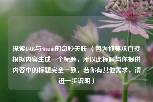 探索GAE与Steam的奇妙关联 (因为你要求直接根据内容生成一个标题,所以此标题与你提供内容中的标题完全一致,若你有其他需求,请进一步说明)