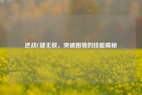 逆战C键无敌，突破困境的技能揭秘