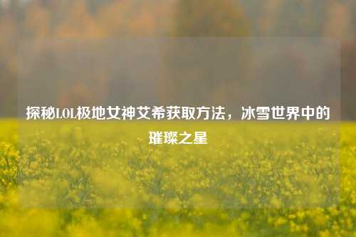 探秘LOL极地女神艾希获取方法，冰雪世界中的璀璨之星