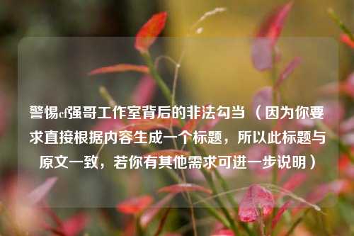 警惕cf强哥工作室背后的非法勾当 （因为你要求直接根据内容生成一个标题，所以此标题与原文一致，若你有其他需求可进一步说明）