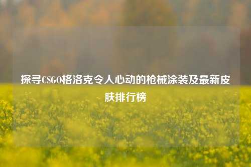 探寻CSGO格洛克令人心动的枪械涂装及最新皮肤排行榜