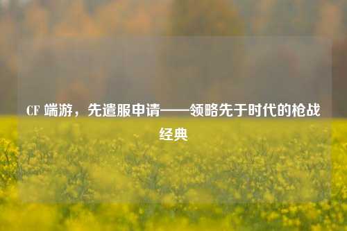 CF 端游,先遣服申请——领略先于时代的枪战经典
