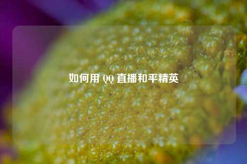 如何用 QQ 直播和平精英