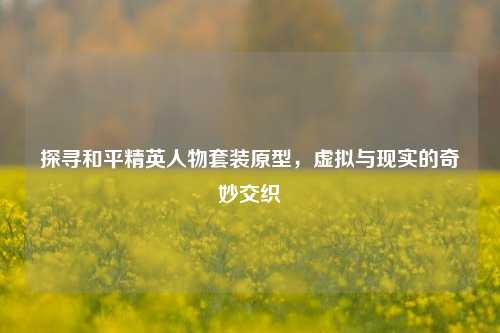 探寻和平精英人物套装原型，虚拟与现实的奇妙交织