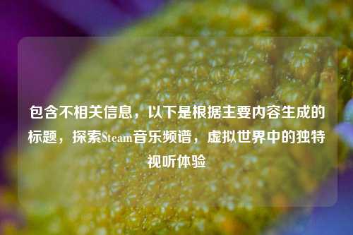 包含不相关信息，以下是根据主要内容生成的标题，探索Steam音乐频谱，虚拟世界中的独特视听体验
