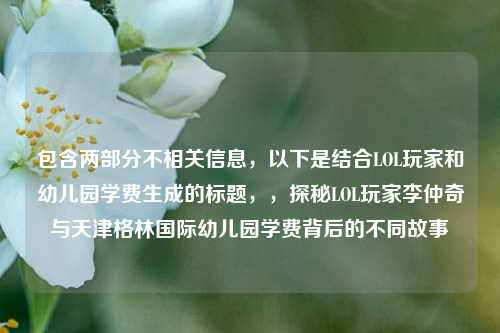 包含两部分不相关信息，以下是结合LOL玩家和幼儿园学费生成的标题，，探秘LOL玩家李仲奇与天津格林国际幼儿园学费背后的不同故事