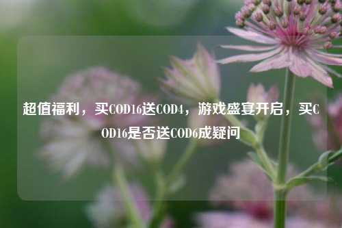 超值福利,买COD16送COD4,游戏盛宴开启,买COD16是否送COD6成疑问