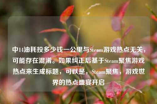 中14油耗投多少钱一公里与Steam游戏热点无关，可能存在混淆。如果纠正后基于Steam聚焦游戏热点来生成标题，可以是，Steam聚焦，游戏世界的热点盛宴开启