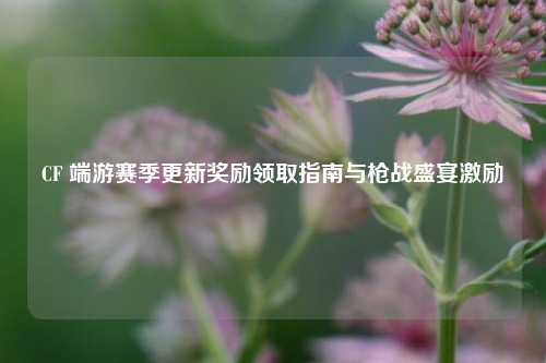 CF 端游赛季更新奖励领取指南与枪战盛宴激励