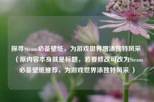探寻Steam必备壁纸,为游戏世界增添独特风采 (原内容本身就是标题,若要修改可改为Steam必备壁纸推荐,为游戏世界添独特风采 )