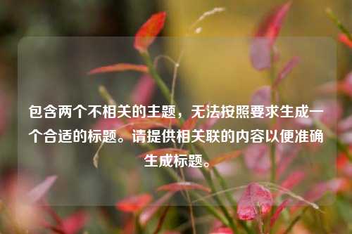 包含两个不相关的主题，无法按照要求生成一个合适的标题。请提供相关联的内容以便准确生成标题。