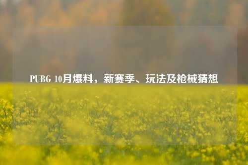 PUBG 10月爆料,新赛季、玩法及枪械猜想
