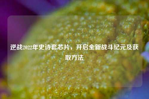 逆战2022年史诗套芯片,开启全新战斗纪元及获取方法