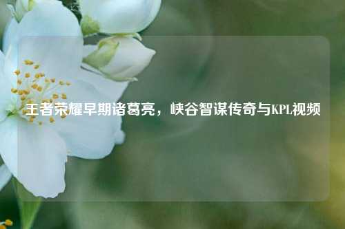 王者荣耀早期诸葛亮，峡谷智谋传奇与KPL视频
