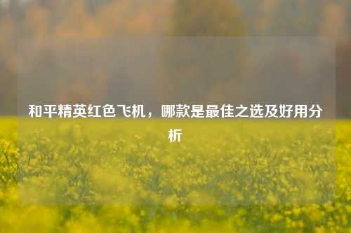 和平精英红色飞机,哪款是最佳之选及好用分析