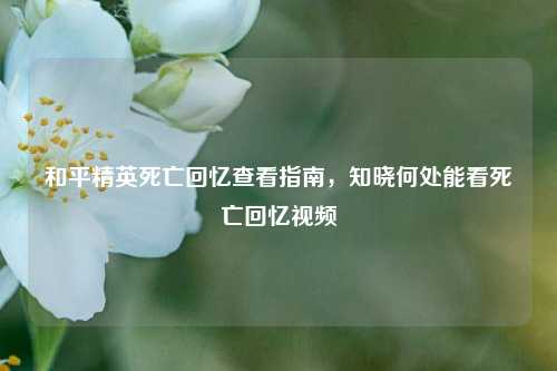 和平精英死亡回忆查看指南,知晓何处能看死亡回忆视频