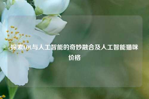 探索LOL与人工智能的奇妙融合及人工智能猫咪价格