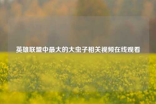 英雄联盟中最大的大虫子相关视频在线观看