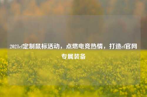 2021cf定制鼠标活动，点燃电竞热情，打造cf官网专属装备