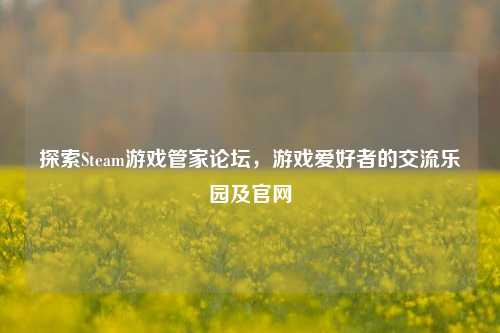 探索Steam游戏管家论坛，游戏爱好者的交流乐园及官网