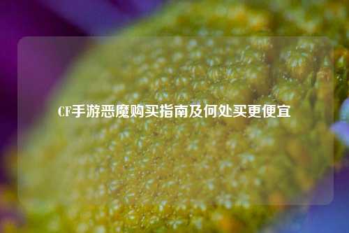 CF手游恶魔购买指南及何处买更便宜