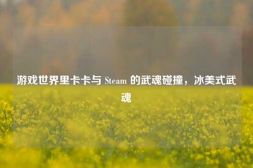 游戏世界里卡卡与 Steam 的武魂碰撞,冰美式武魂