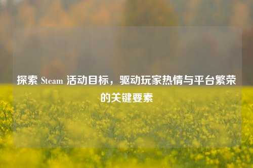 探索 Steam 活动目标，驱动玩家热情与平台繁荣的关键要素