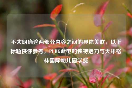 不太明确这两部分内容之间的具体关联，以下标题供你参考，PUBG蓝电的独特魅力与天津格林国际幼儿园学费