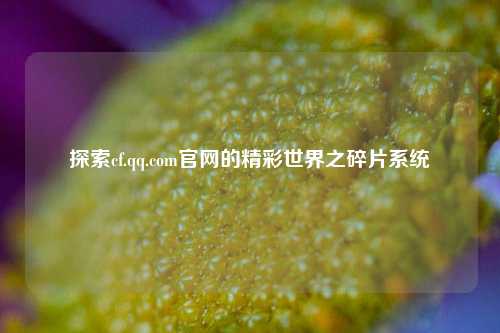 探索cf.qq.com官网的精彩世界之碎片系统