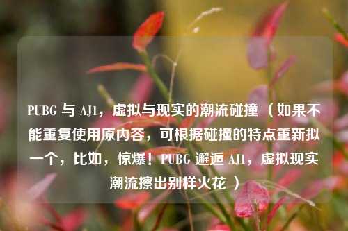 PUBG 与 AJ1,虚拟与现实的潮流碰撞 (如果不能重复使用原内容,可根据碰撞的特点重新拟一个,比如,惊爆!PUBG 邂逅 AJ1,虚拟现实潮流擦出别样火花 )
