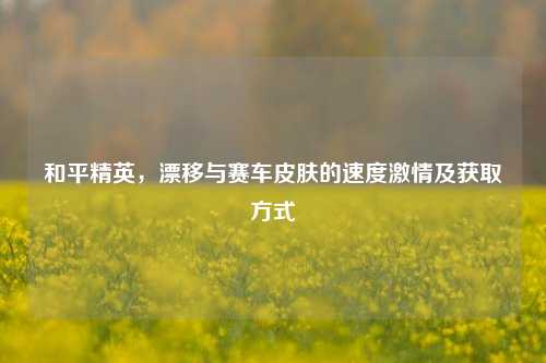 和平精英，漂移与赛车皮肤的速度激情及获取方式
