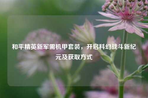 和平精英新军需机甲套装，开启科幻战斗新纪元及获取方式
