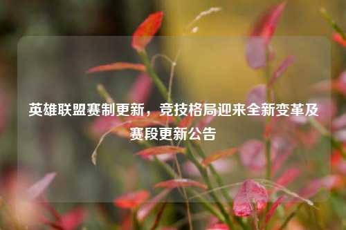英雄联盟赛制更新,竞技格局迎来全新变革及赛段更新公告