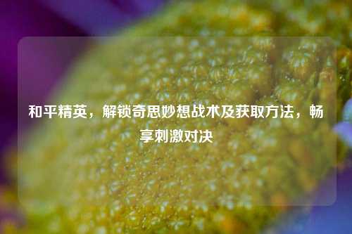 和平精英,解锁奇思妙想战术及获取方法,畅享刺激对决